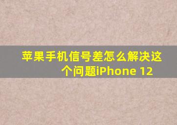 苹果手机信号差怎么解决这个问题iPhone 12